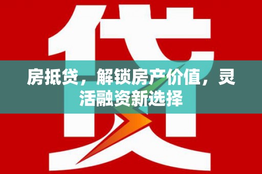 金乡房抵贷，解锁房产价值，灵活融资新选择