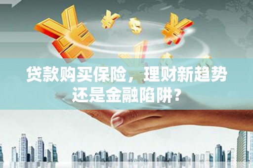 金乡贷款购买保险，理财新趋势还是金融陷阱？
