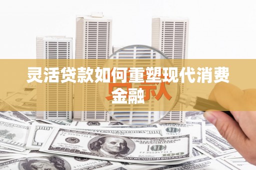 金乡灵活贷款如何重塑现代消费金融