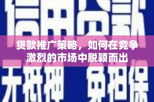 金乡贷款推广策略，如何在竞争激烈的市场中脱颖而出