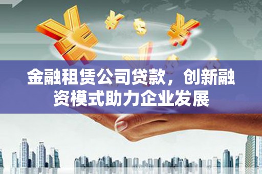 金乡金融租赁公司贷款，创新融资模式助力企业发展