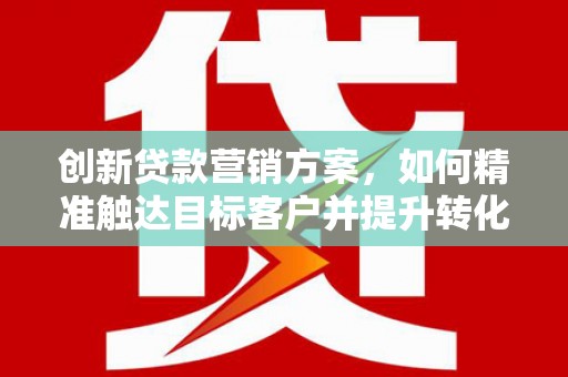 金乡创新贷款营销方案，如何精准触达目标客户并提升转化率