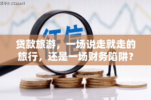 金乡贷款旅游，一场说走就走的旅行，还是一场财务陷阱？