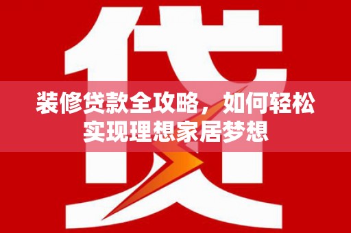 金乡装修贷款全攻略，如何轻松实现理想家居梦想