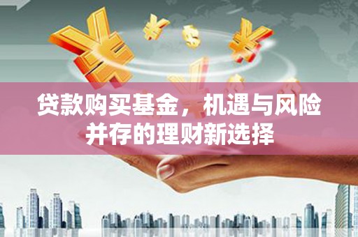 金乡贷款购买基金，机遇与风险并存的理财新选择