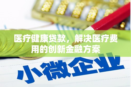 金乡医疗健康贷款，解决医疗费用的创新金融方案