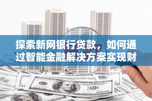 金乡探索新网银行贷款，如何通过智能金融解决方案实现财富增长