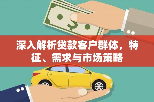 金乡深入解析贷款客户群体，特征、需求与市场策略
