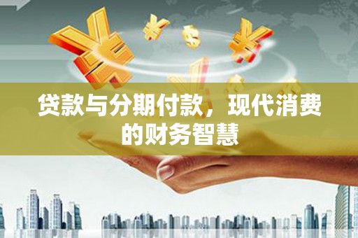 金乡贷款与分期付款，现代消费的财务智慧