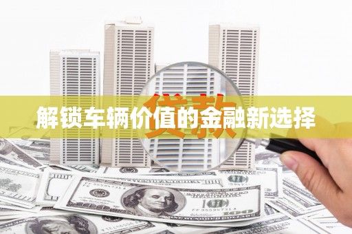 金乡解锁车辆价值的金融新选择