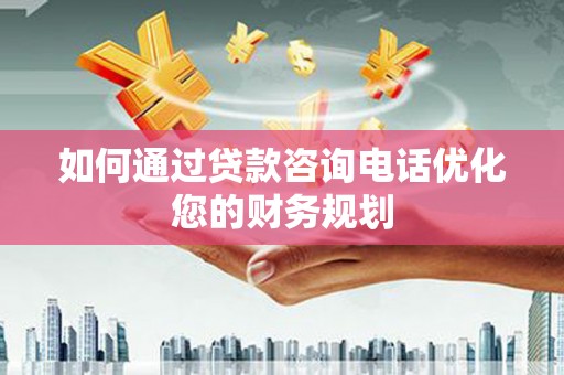 金乡如何通过贷款咨询电话优化您的财务规划