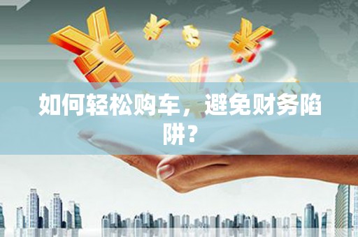 金乡如何轻松购车，避免财务陷阱？