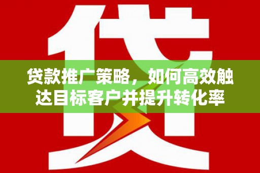 金乡贷款推广策略，如何高效触达目标客户并提升转化率