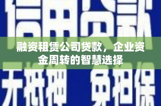 金乡融资租赁公司贷款，企业资金周转的智慧选择