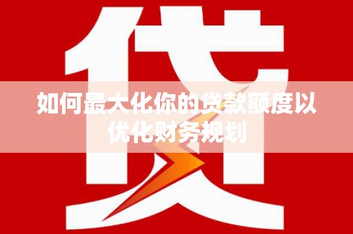金乡如何最大化你的贷款额度以优化财务规划