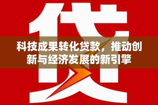 金乡科技成果转化贷款，推动创新与经济发展的新引擎