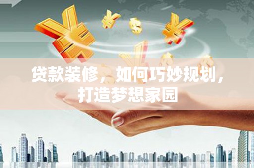 金乡贷款装修，如何巧妙规划，打造梦想家园