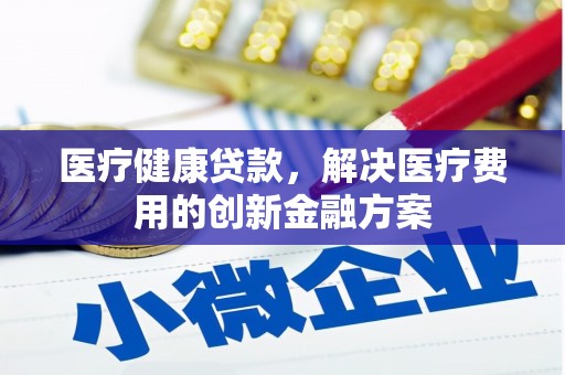 金乡医疗健康贷款，解决医疗费用的创新金融方案