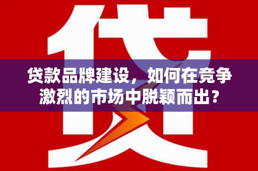金乡贷款品牌建设，如何在竞争激烈的市场中脱颖而出？