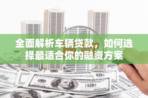 金乡全面解析车辆贷款，如何选择最适合你的融资方案