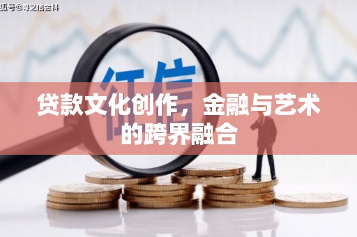 金乡贷款文化创作，金融与艺术的跨界融合