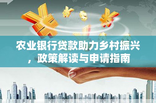 金乡农业银行贷款助力乡村振兴，政策解读与申请指南