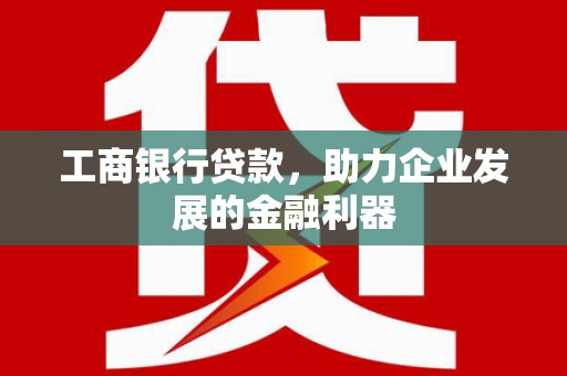 金乡工商银行贷款，助力企业发展的金融利器