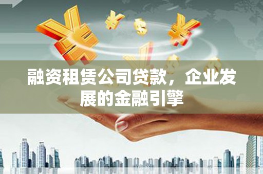 金乡融资租赁公司贷款，企业发展的金融引擎