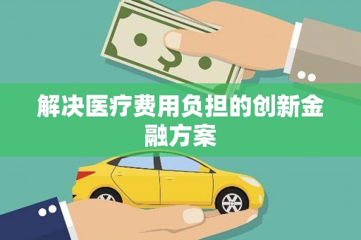 金乡解决医疗费用负担的创新金融方案