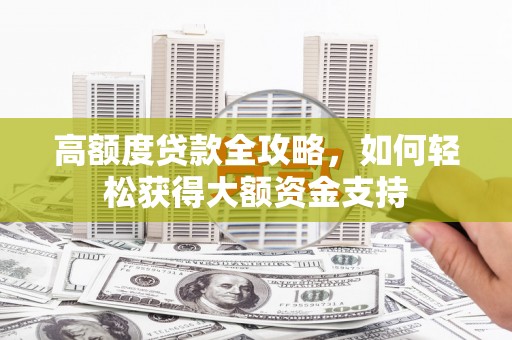 金乡高额度贷款全攻略，如何轻松获得大额资金支持