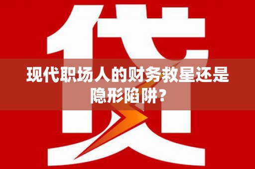 金乡现代职场人的财务救星还是隐形陷阱？
