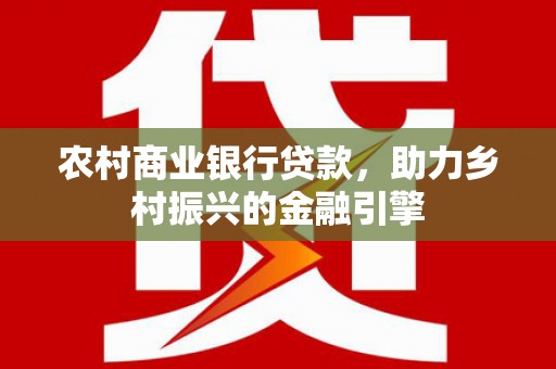 金乡农村商业银行贷款，助力乡村振兴的金融引擎