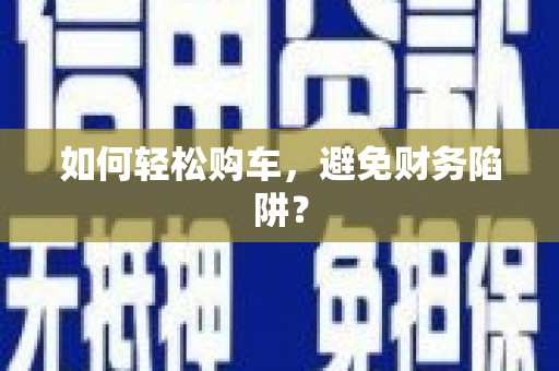金乡如何轻松购车，避免财务陷阱？