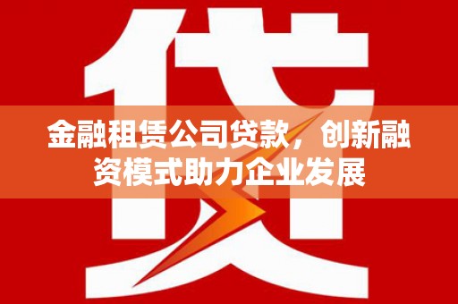 金乡金融租赁公司贷款，创新融资模式助力企业发展
