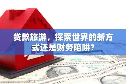 金乡贷款旅游，探索世界的新方式还是财务陷阱？