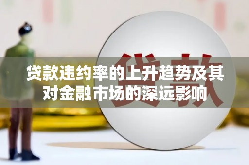 金乡贷款违约率的上升趋势及其对金融市场的深远影响