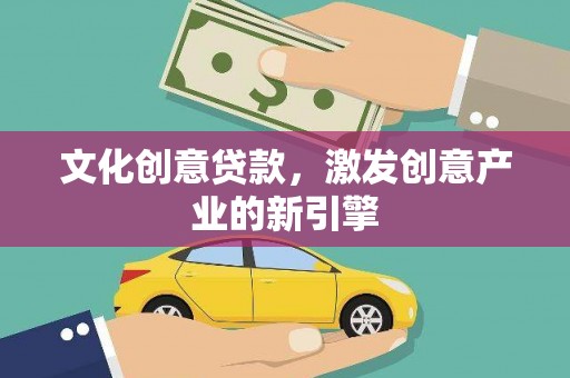 金乡文化创意贷款，激发创意产业的新引擎