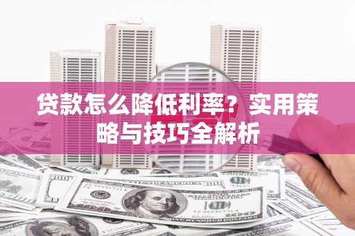 金乡贷款怎么降低利率？实用策略与技巧全解析